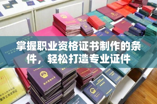 天心掌握职业资格证书制作的条件，轻松打造专业证件